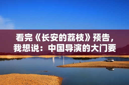 看完《长安的荔枝》预告,我想说:中国导演的大门要被大鹏踹烂了 看完《长安的荔枝》预告,我想说:中国导演的大门要被大鹏踹烂了