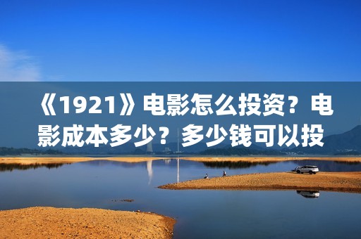 《1921》电影怎么投资？电影成本多少？多少钱可以投资？(1921电影 怎么样)