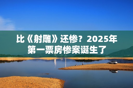比《射雕》还惨？2025年第一票房惨案诞生了