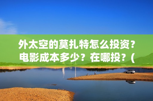 外太空的莫扎特怎么投资？电影成本多少？在哪投？(外太空的莫扎特免费观看高清)