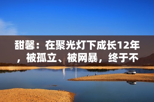 甜馨：在聚光灯下成长12年，被孤立、被网暴，终于不忍了？