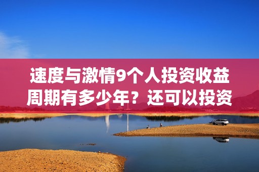 速度与激情9个人投资收益周期有多少年?还可以投资吗?(速度与激情里面) 速度与激情9个人投资收益周期有多少年?还可以投资吗?(速度与激情里面)