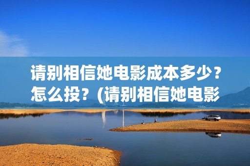 请别相信她电影成本多少？怎么投？(请别相信她电影在哪里拍的)