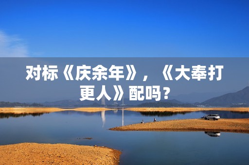 对标《庆余年》，《大奉打更人》配吗？