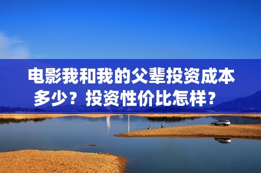 电影我和我的父辈投资成本多少?投资性价比怎样? 投资多久有收益?(电影我和我的父辈主题曲) 电影我和我的父辈投资成本多少?投资性价比怎样? 投资多久有收益?(电影我和我的父辈主题曲)