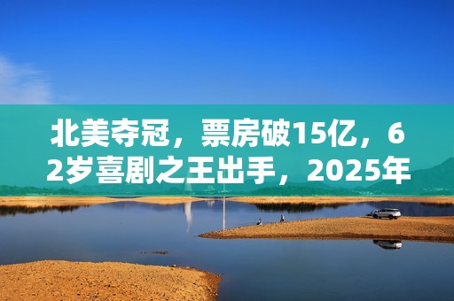 北美夺冠，票房破15亿，62岁喜剧之王出手，2025年第一黑马来了？
