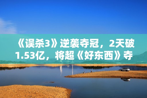 《误杀3》逆袭夺冠，2天破1.53亿，将超《好东西》夺贺岁档冠军