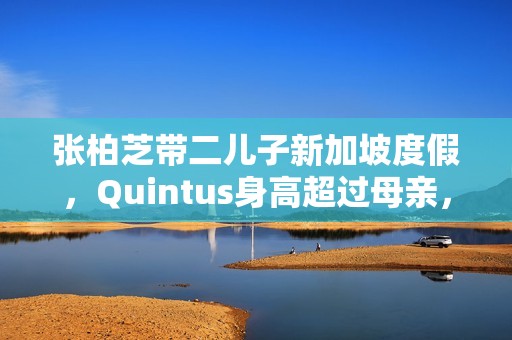 张柏芝带二儿子新加坡度假，Quintus身高超过母亲，近照曝光好帅