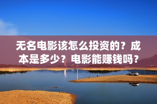 无名电影该怎么投资的？成本是多少？电影能赚钱吗？(无名电影什么时候开机)