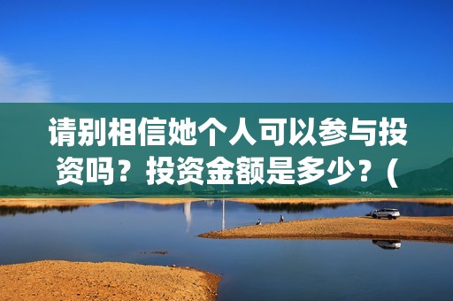 请别相信她个人可以参与投资吗？投资金额是多少？(请别相信她里面的歌曲)