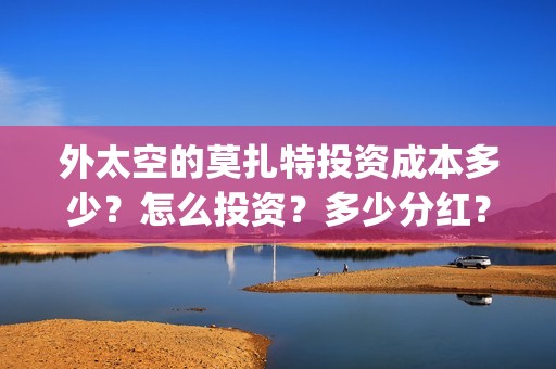 外太空的莫扎特投资成本多少？怎么投资？多少分红？(外太空的莫扎特免费观看高清)