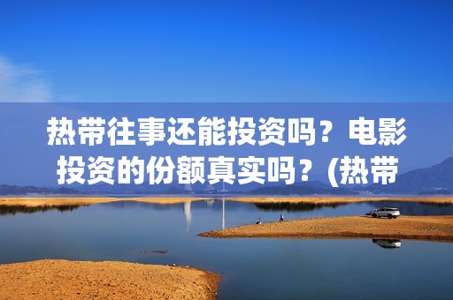 热带往事还能投资吗？电影投资的份额真实吗？(热带往事上线时间)