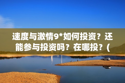 速度与激情9*如何投资？还能参与投资吗？在哪投？(速度与激情9nova)