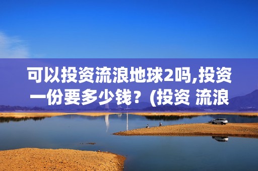 可以投资流浪地球2吗,投资一份要多少钱？(投资 流浪地球)