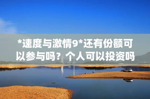 *速度与激情9*还有份额可以参与吗？个人可以投资吗？(速度与激情9 xe)
