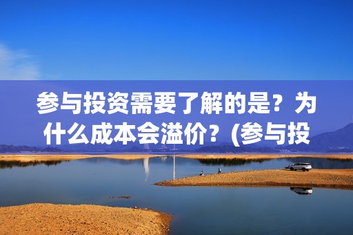 参与投资需要了解的是？为什么成本会溢价？(参与投资需要了解什么)