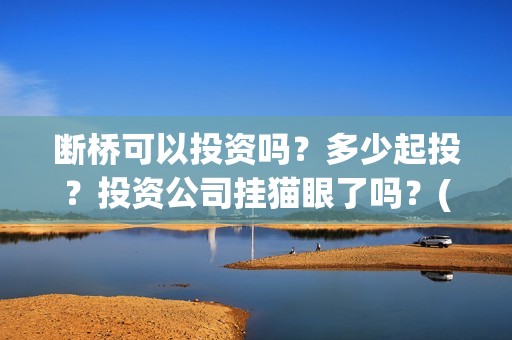 断桥可以投资吗？多少起投？投资公司挂猫眼了吗？(断桥是否)