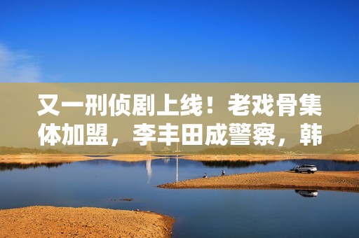 又一刑侦剧上线！老戏骨集体加盟，李丰田成警察，韩雪或成败笔？