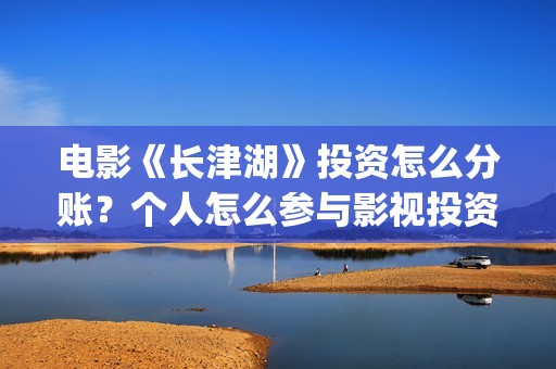 电影《长津湖》投资怎么分账？个人怎么参与影视投资？(电影长津湖演员表)
