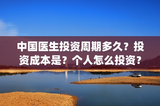 中国医生投资周期多久？投资成本是？个人怎么投资？(中国医生投资公司)