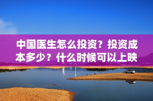 中国医生怎么投资？投资成本多少？什么时候可以上映？(中国医生能投吗)