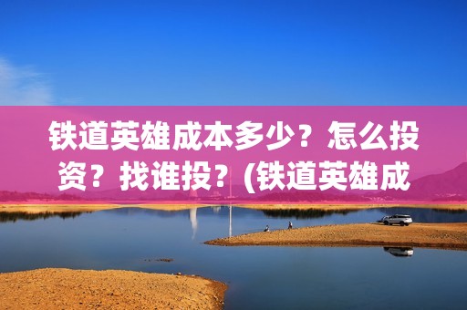 铁道英雄成本多少？怎么投资？找谁投？(铁道英雄成本多少)