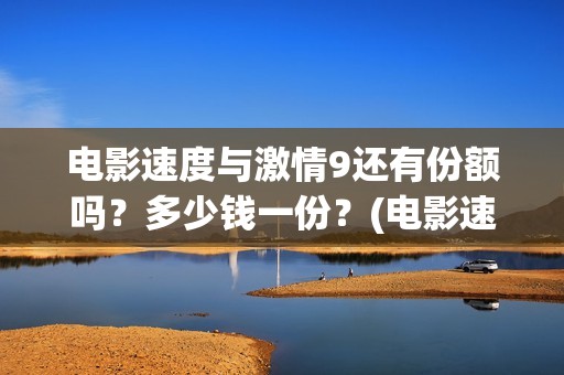 电影速度与激情9还有份额吗？多少钱一份？(电影速度与激情5)