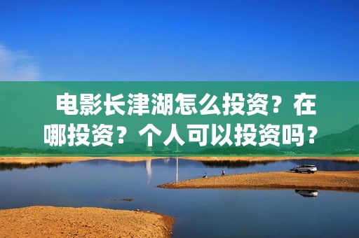   电影长津湖怎么投资？在哪投资？个人可以投资吗？(长津湖电影讲解)
