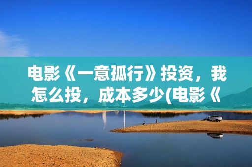 电影《一意孤行》投资，我怎么投，成本多少(电影《一意孤行》正版观看平台)