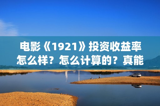 电影《1921》投资收益率怎么样？怎么计算的？真能赚钱吗？(电影《1921》生动完整)