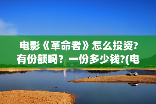 电影《革命者》怎么投资?有份额吗？一份多少钱?(电影《革命者》在线观看)