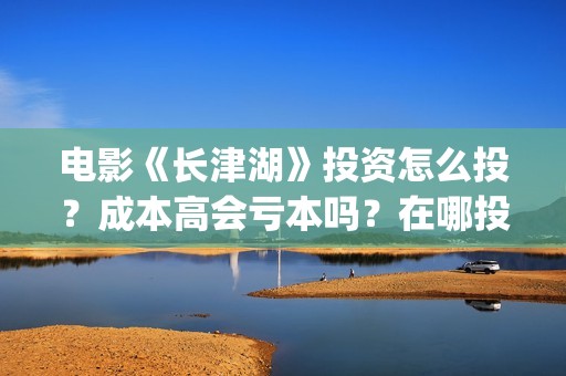 电影《长津湖》投资怎么投？成本高会亏本吗？在哪投？(电影长津湖免费观看)