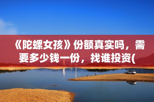 《陀螺女孩》份额真实吗，需要多少钱一份，找谁投资(播放陀螺女孩)