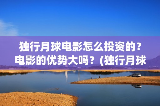 独行月球电影怎么投资的？电影的优势大吗？(独行月球杀青了吗)