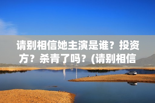 请别相信她主演是谁？投资方？杀青了吗？(请别相信她结局)
