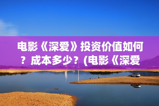 电影《深爱》投资价值如何？成本多少？(电影《深爱》投屏观看)