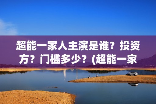 超能一家人主演是谁？投资方？门槛多少？(超能一家人主演叫什么)