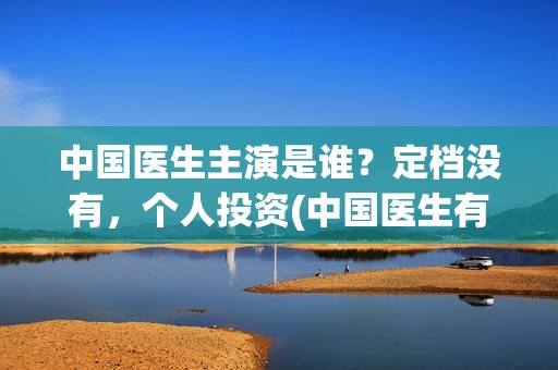 中国医生主演是谁？定档没有，个人投资(中国医生有谁出演)