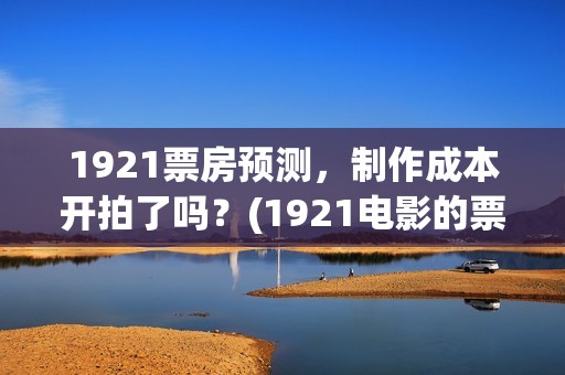 1921票房预测，制作成本开拍了吗？(1921电影的票房)