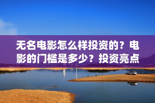 无名电影怎么样投资的？电影的门槛是多少？投资亮点有那些(无名电影导演)