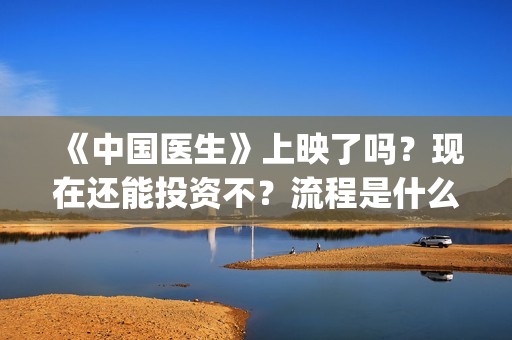《中国医生》上映了吗？现在还能投资不？流程是什么样的？(中国医生第五集)