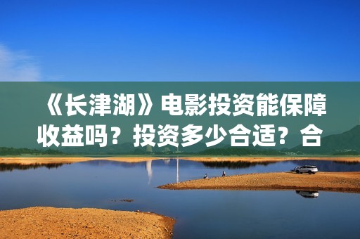 《长津湖》电影投资能保障收益吗？投资多少合适？合同怎么签呢？(长津湖电影在线观看完整版免费观看)