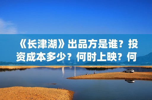 《长津湖》出品方是谁？投资成本多少？何时上映？何时分红？(长津湖著作)