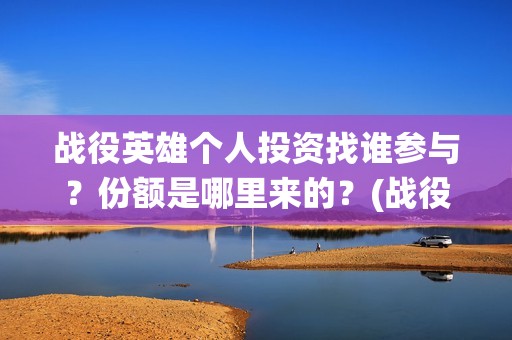 战役英雄个人投资找谁参与？份额是哪里来的？(战役英雄出品方)