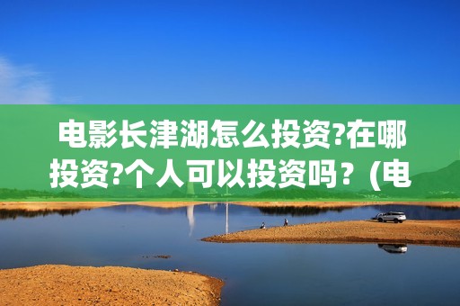 电影长津湖怎么投资?在哪投资?个人可以投资吗？(电影长津湖完)
