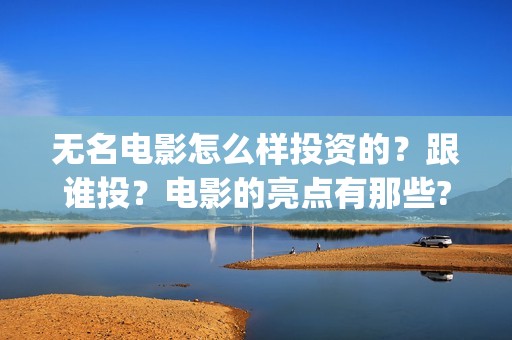 无名电影怎么样投资的？跟谁投？电影的亮点有那些?(电影无名还拍不拍了)