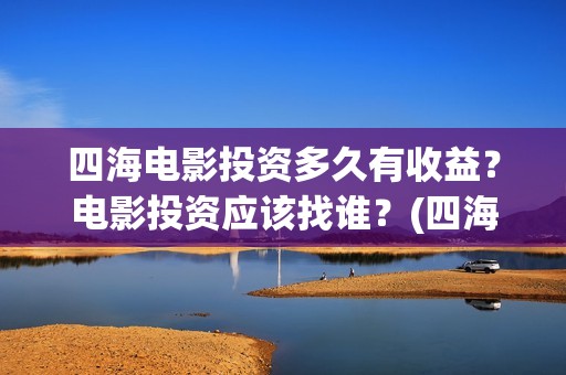 四海电影投资多久有收益？电影投资应该找谁？(四海电影 投资方)