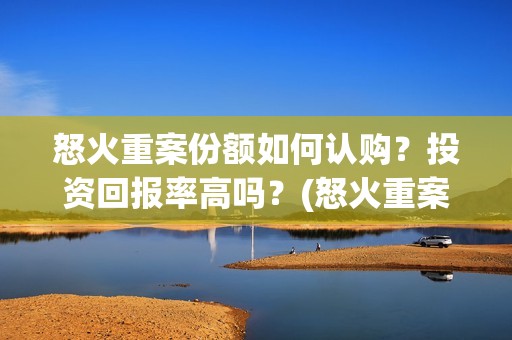 怒火重案份额如何认购？投资回报率高吗？(怒火重案突破几亿了)