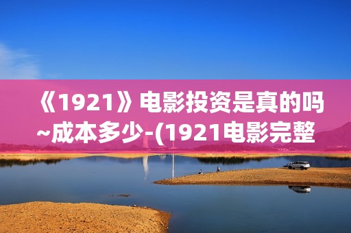 《1921》电影投资是真的吗~成本多少-(1921电影完整版2021)