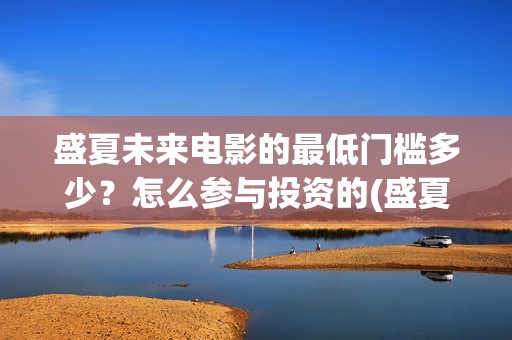 盛夏未来电影的最低门槛多少？怎么参与投资的(盛夏未来电影票房预测)